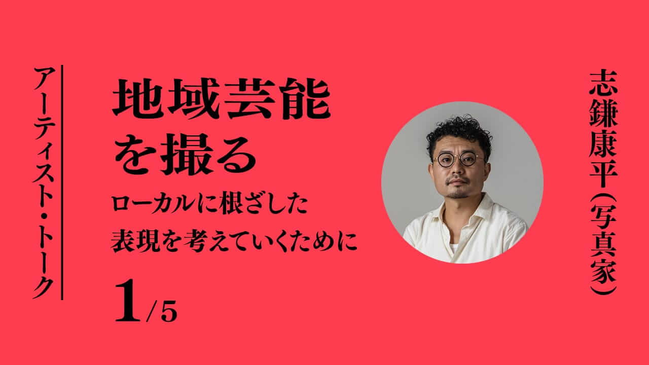 アーティスト・トーク  地域芸能を撮る―ローカルに根ざした表現を考えていくために